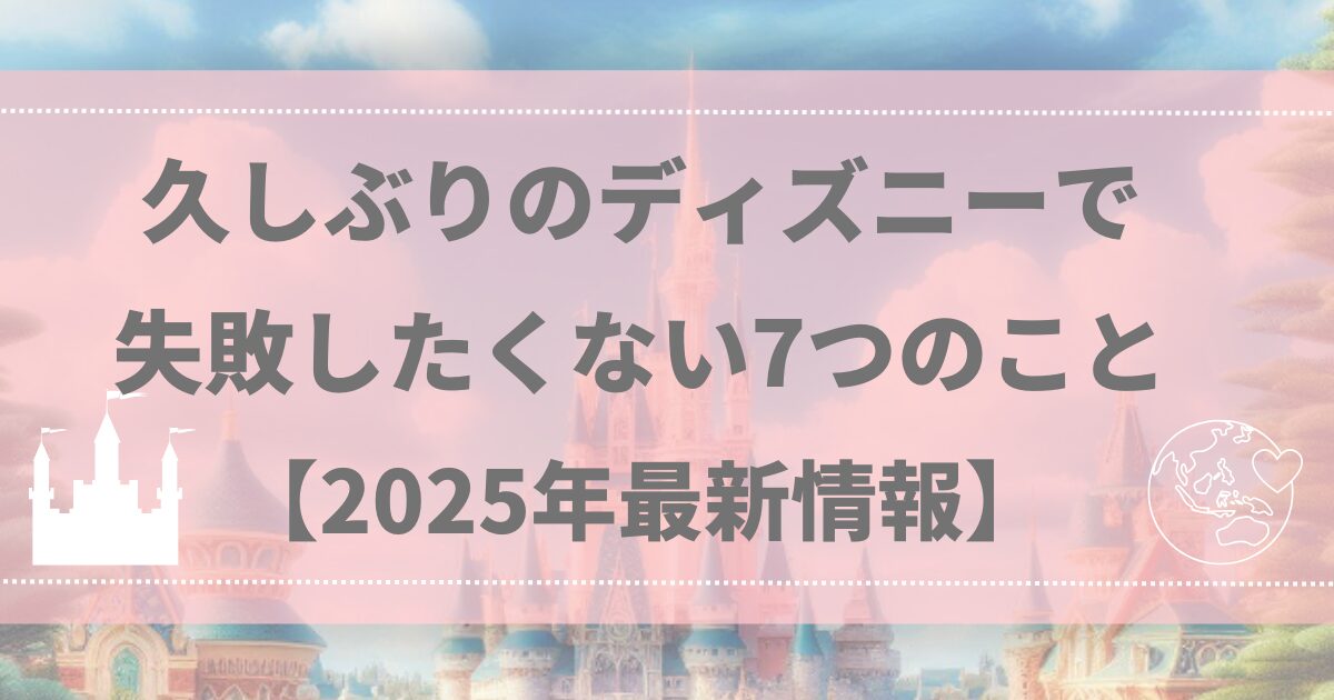 久しぶりのディズニーで失敗したくない7つのこと【2025年最新情報】
