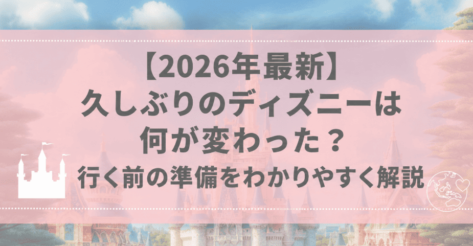 【2026年最新】久しぶりのディズニーは何が変わった？行く前の準備をわかりやすく解説