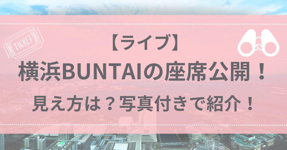 【ライブ】横浜BUNTAIの座席公開！見え方は？写真付きで紹介！