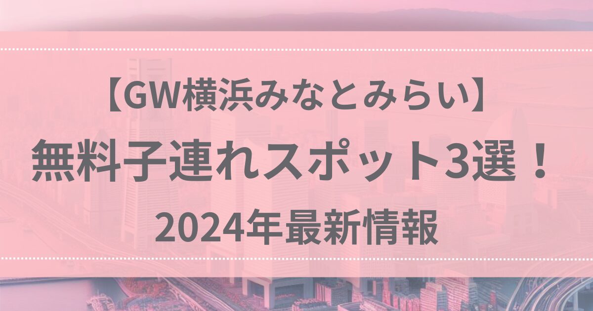 【GW横浜みなとみらい】無料子連れスポット3選！2024年最新情報