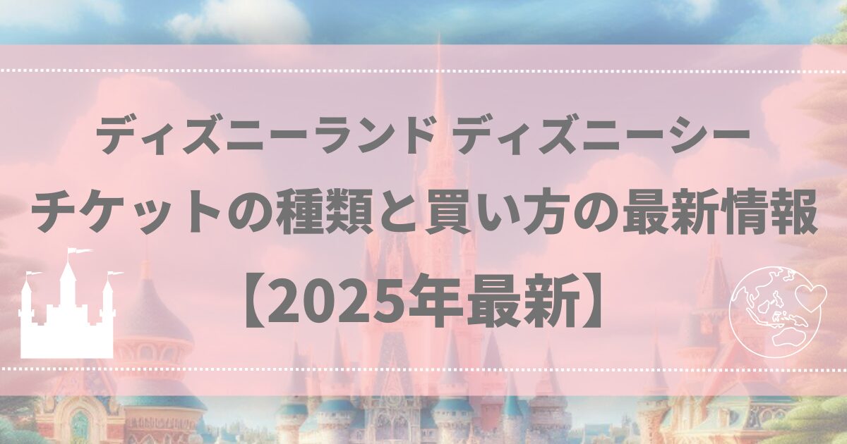 ディズニーランド ディズニーシー チケットの種類と買い方の最新情報【2025年最新】