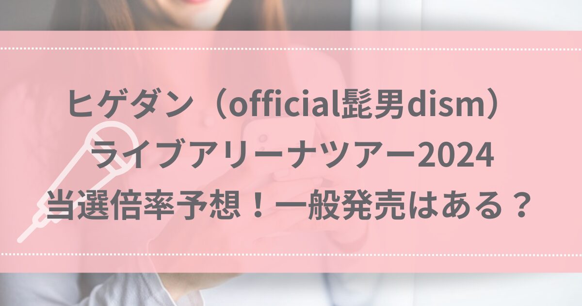 ヒゲダン（official髭男dism）ライブアリーナツアー2024 当選倍率予想！一般発売はある？