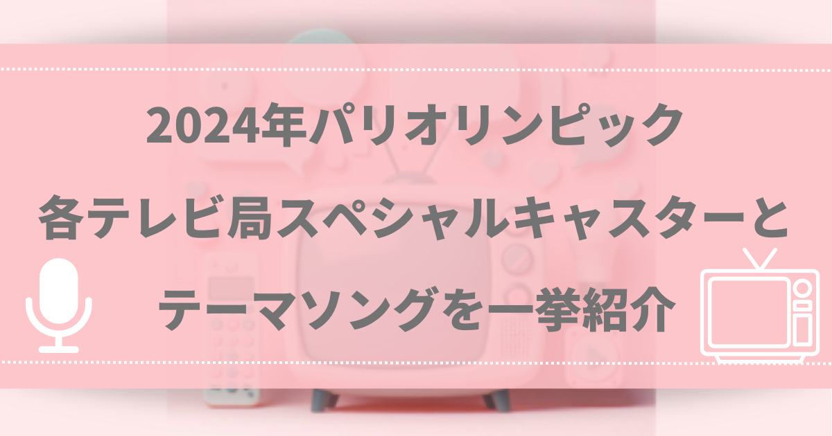 2024年パリオリンピック 各テレビ局スペシャルキャスターとテーマソングを一挙紹介