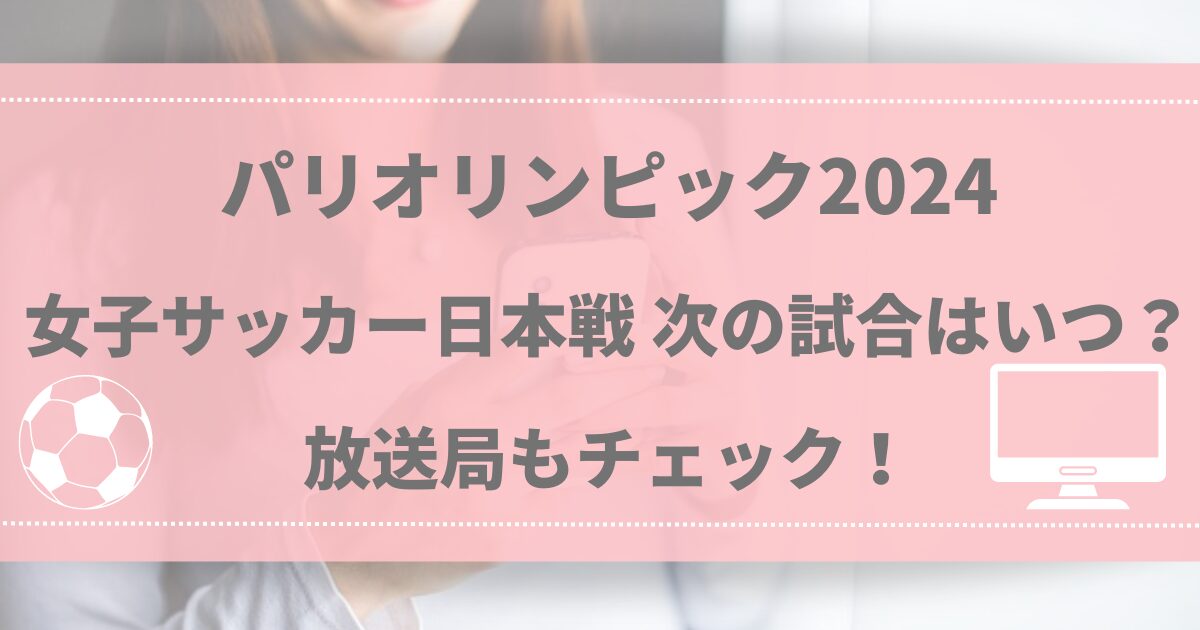 パリオリンピック女子サッカー日本戦 次の試合はいつ？放送局もチェック！2024年