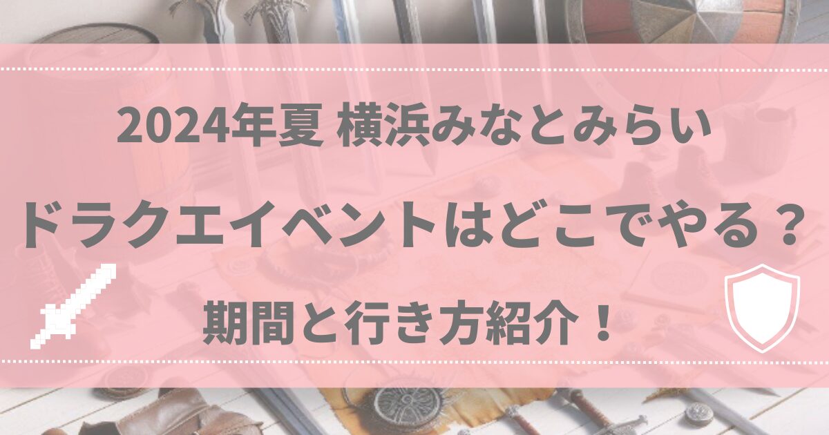 2024年夏 横浜みなとみらいのドラクエイベントはどこでやる？期間と行き方紹介！