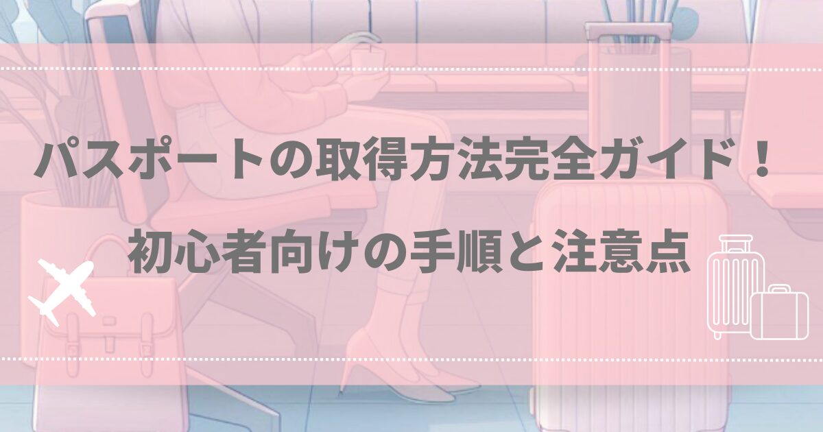 パスポートの取得方法完全ガイド！初心者向けの手順と注意点