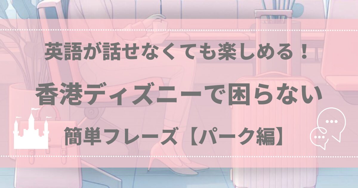 英語が話せなくても楽しめる！香港ディズニーで困らない簡単フレーズ【パーク編】