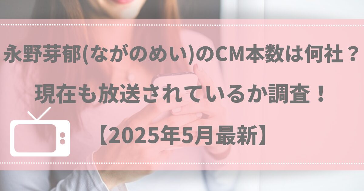 永野芽郁（ながのめい）のCM本数は何社？現在も放送されているか調査！【2025年5月最新】