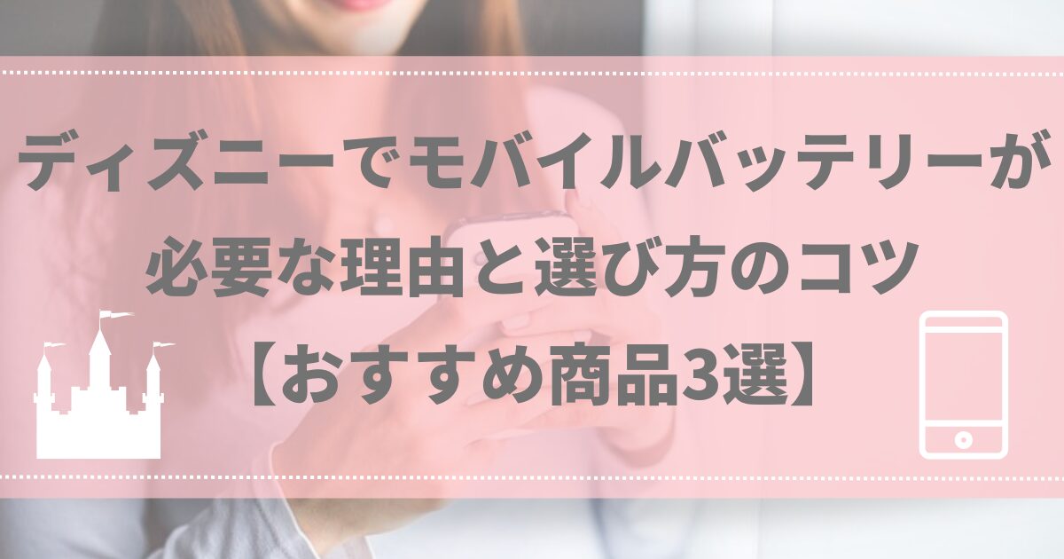 ディズニーでモバイルバッテリーが必要な理由と選び方のコツ【おすすめ商品3選】
