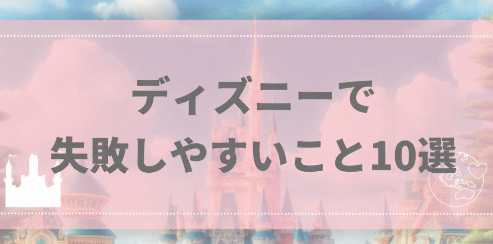 ディズニーで失敗しやすいこと10選