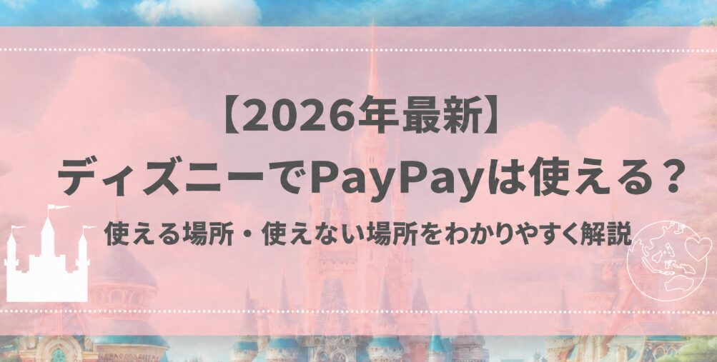 【2026年最新】ディズニーでPayPayは使える？使える場所・使えない場所をわかりやすく解説